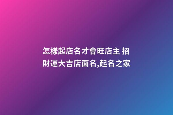 怎樣起店名才會旺店主 招財運大吉店面名,起名之家